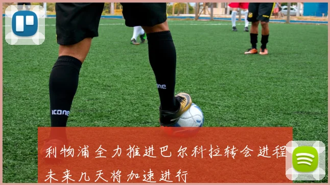 利物浦全力推进巴尔科拉转会进程未来几天将加速进行