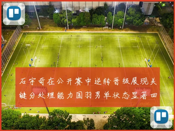 石宇奇在公开赛中逆转晋级展现关键分处理能力国羽男单状态显著回升