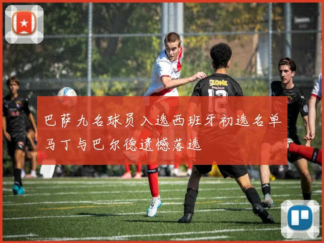 巴萨九名球员入选西班牙初选名单马丁与巴尔德遗憾落选