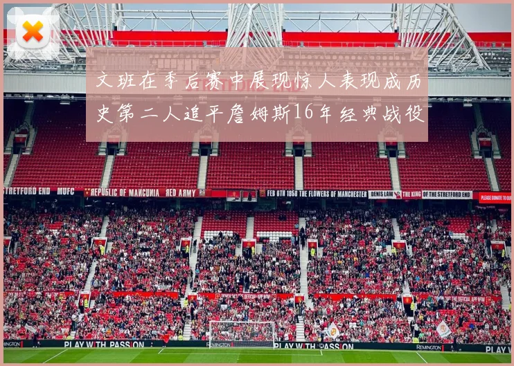 文班在季后赛中展现惊人表现成历史第二人追平詹姆斯16年经典战役记录