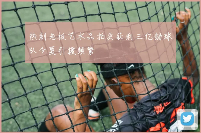 热刺老板艺术品拍卖获利三亿镑球队今夏引援频繁