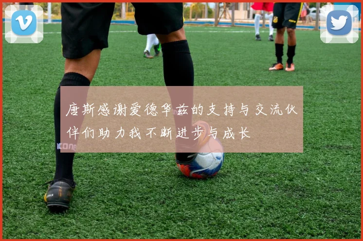 唐斯感谢爱德华兹的支持与交流伙伴们助力我不断进步与成长