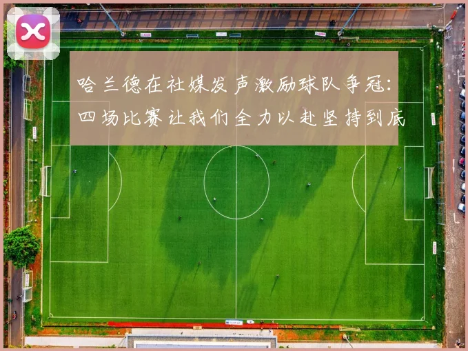 哈兰德在社媒发声激励球队争冠：四场比赛让我们全力以赴坚持到底