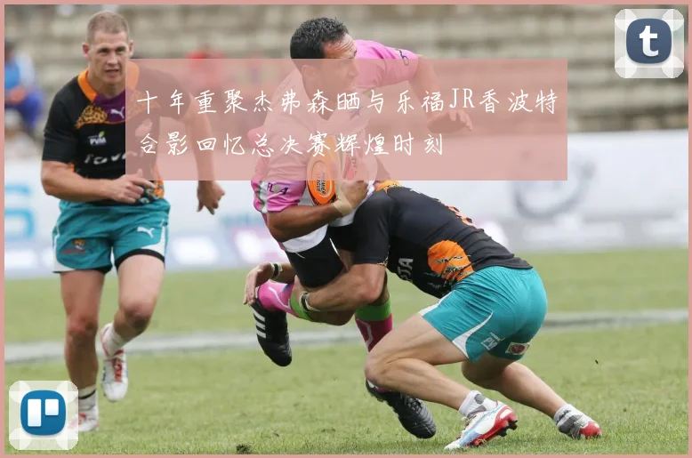 十年重聚杰弗森晒与乐福JR香波特合影回忆总决赛辉煌时刻