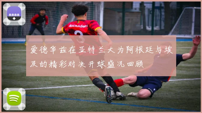 爱德华兹在亚特兰大为阿根廷与埃及的精彩对决开球盛况回顾