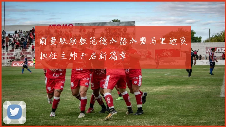 前曼联助教范德加赫加盟马里迪莫担任主帅开启新篇章