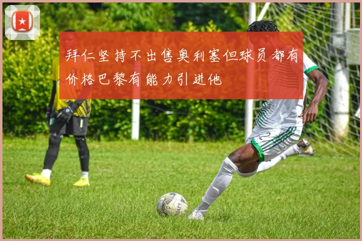 拜仁坚持不出售奥利塞但球员都有价格巴黎有能力引进他