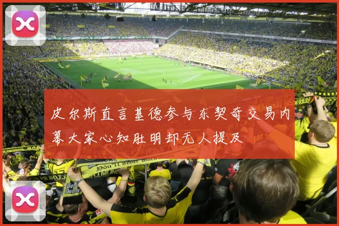 皮尔斯直言基德参与东契奇交易内幕大家心知肚明却无人提及