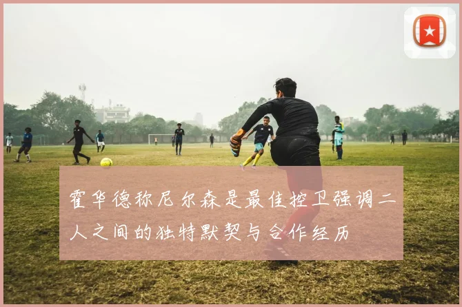 霍华德称尼尔森是最佳控卫强调二人之间的独特默契与合作经历