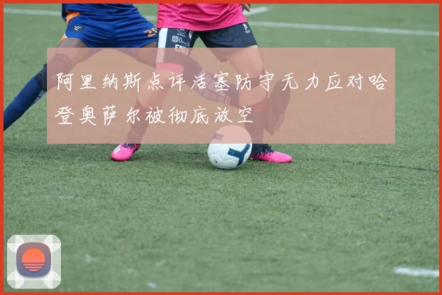 阿里纳斯点评活塞防守无力应对哈登奥萨尔被彻底放空