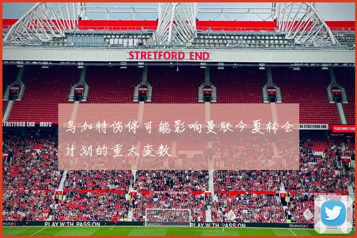乌加特伤停可能影响曼联今夏转会计划的重大变数