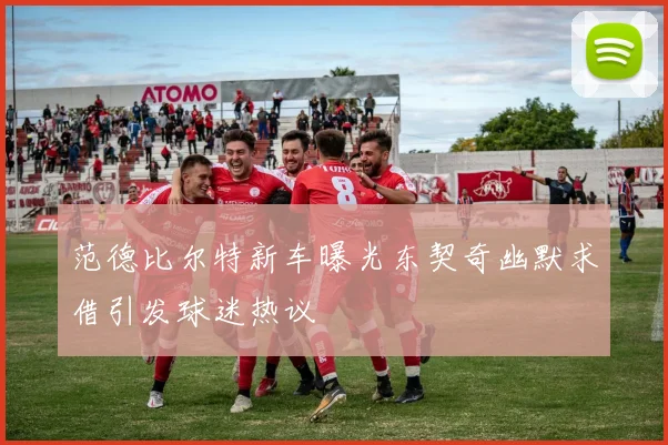 范德比尔特新车曝光东契奇幽默求借引发球迷热议
