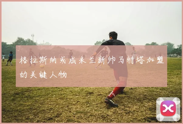 格拉斯纳或成米兰新帅马特塔加盟的关键人物