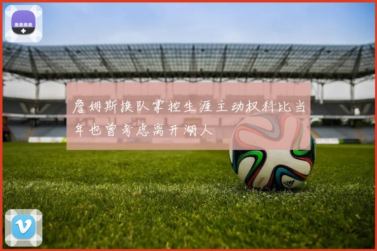詹姆斯换队掌控生涯主动权科比当年也曾考虑离开湖人