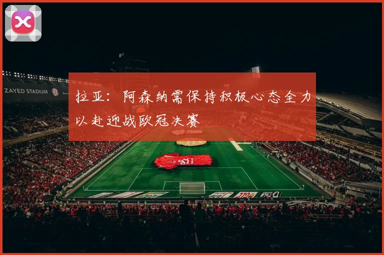 拉亚：阿森纳需保持积极心态全力以赴迎战欧冠决赛