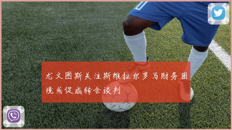 尤文图斯关注斯维拉尔罗马财务困境或促成转会谈判