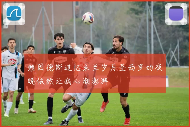 赖因德斯追忆米兰岁月圣西罗的夜晚依然让我心潮澎湃