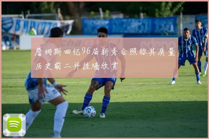 詹姆斯回忆96届新秀合照称其质量历史前二并挂墙欣赏