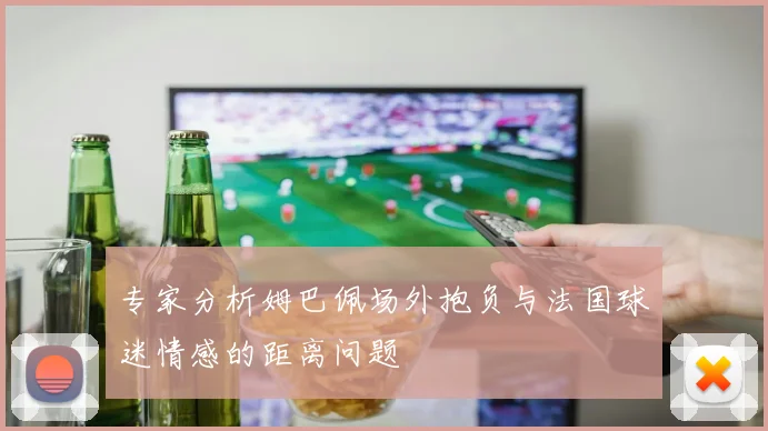 专家分析姆巴佩场外抱负与法国球迷情感的距离问题