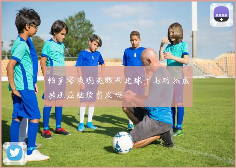 帕奎塔表现亮眼两进球十七对抗成功还应继续首发吗