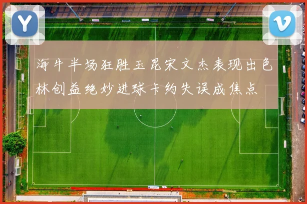 海牛半场狂胜玉昆宋文杰表现出色林创益绝妙进球卡约失误成焦点