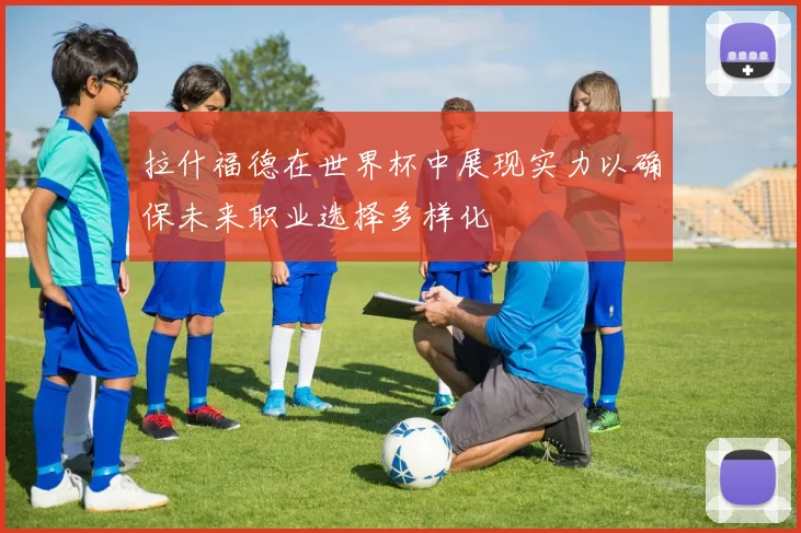 拉什福德在世界杯中展现实力以确保未来职业选择多样化